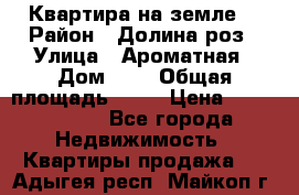 Квартира на земле  › Район ­ Долина роз › Улица ­ Ароматная › Дом ­ 2 › Общая площадь ­ 40 › Цена ­ 3 000 000 - Все города Недвижимость » Квартиры продажа   . Адыгея респ.,Майкоп г.